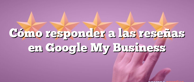 Cómo responder a las reseñas en Google My Business