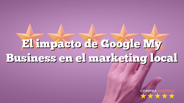 El impacto de Google My Business en el marketing local