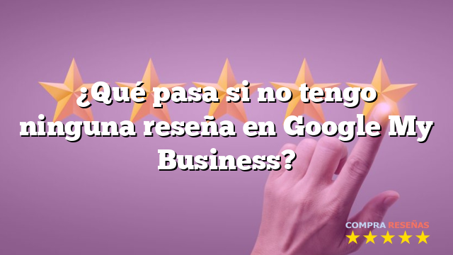 ¿Qué pasa si no tengo ninguna reseña en Google My Business?